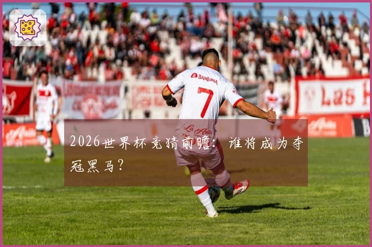 2026世界杯竞猜前瞻：谁将成为夺冠黑马？