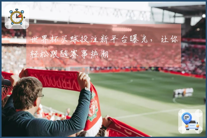 世界杯买球投注新平台曝光，让你轻松跟随赛事热潮