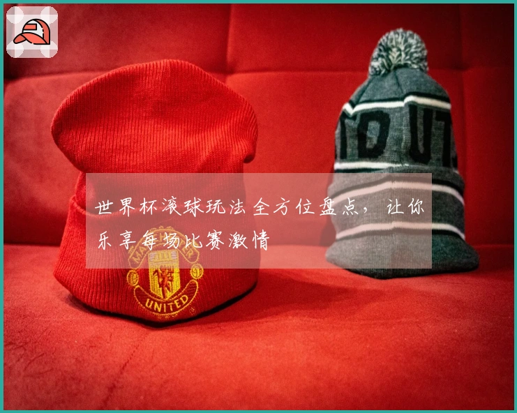 世界杯滚球玩法全方位盘点，让你乐享每场比赛激情