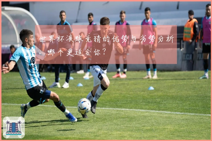 世界杯滚球竞猜的优势与劣势分析，哪个更适合你？