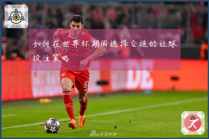 如何在世界杯期间选择合适的让球投注策略
