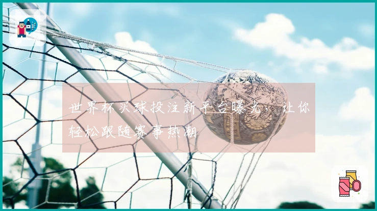世界杯买球投注新平台曝光，让你轻松跟随赛事热潮