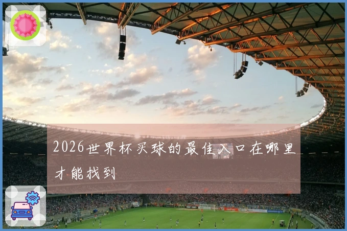 2026世界杯买球的最佳入口在哪里才能找到