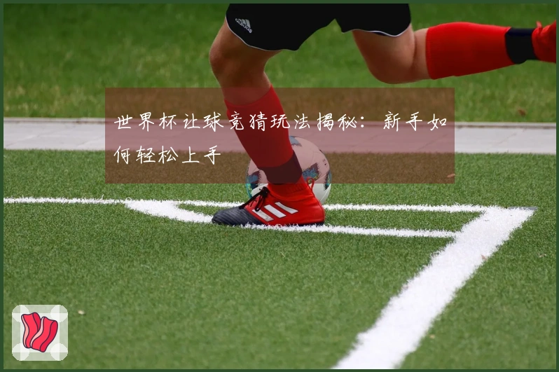 世界杯让球竞猜玩法揭秘：新手如何轻松上手