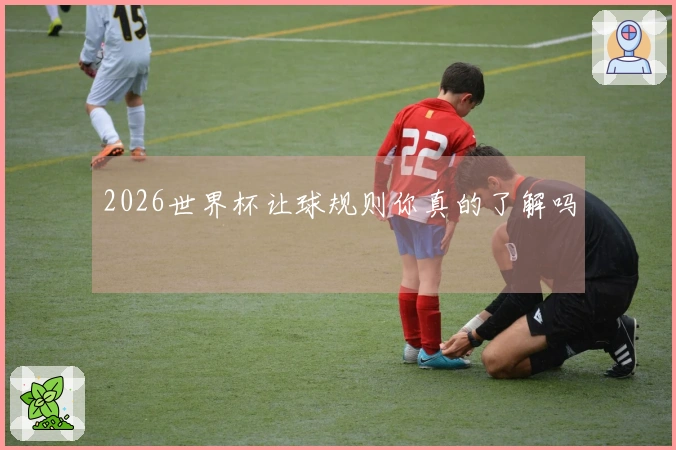2026世界杯让球规则你真的了解吗