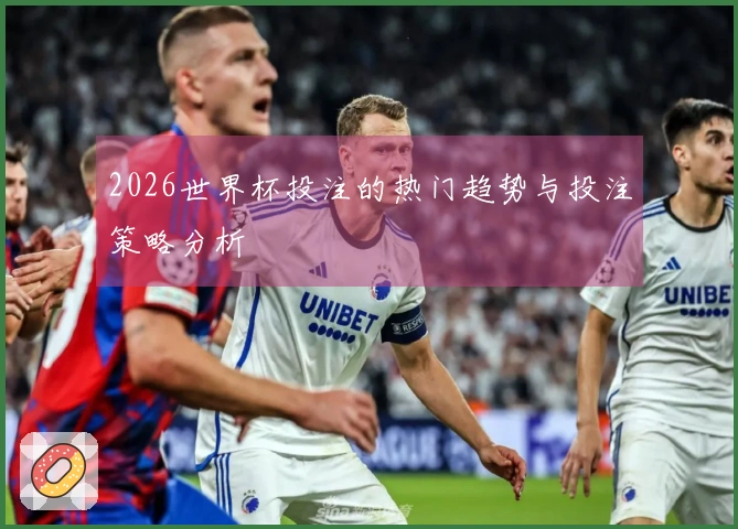 2026世界杯投注的热门趋势与投注策略分析