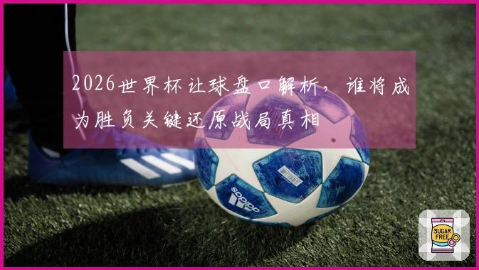 2026世界杯让球盘口解析，谁将成为胜负关键还原战局真相