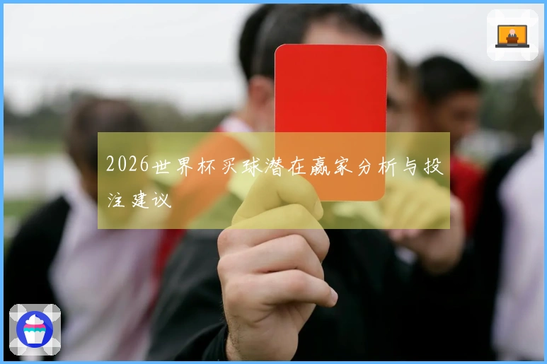 2026世界杯买球潜在赢家分析与投注建议