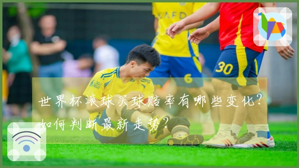 世界杯滚球买球赔率有哪些变化？如何判断最新走势？