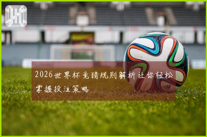 2026世界杯竞猜规则解析让你轻松掌握投注策略