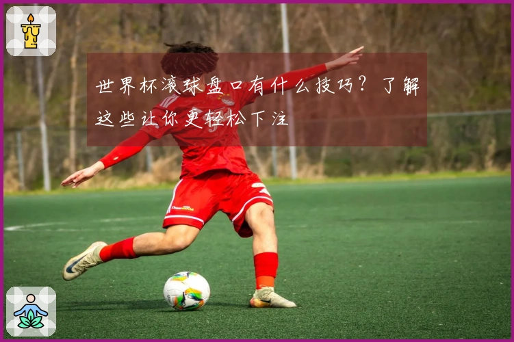 世界杯滚球盘口有什么技巧？了解这些让你更轻松下注