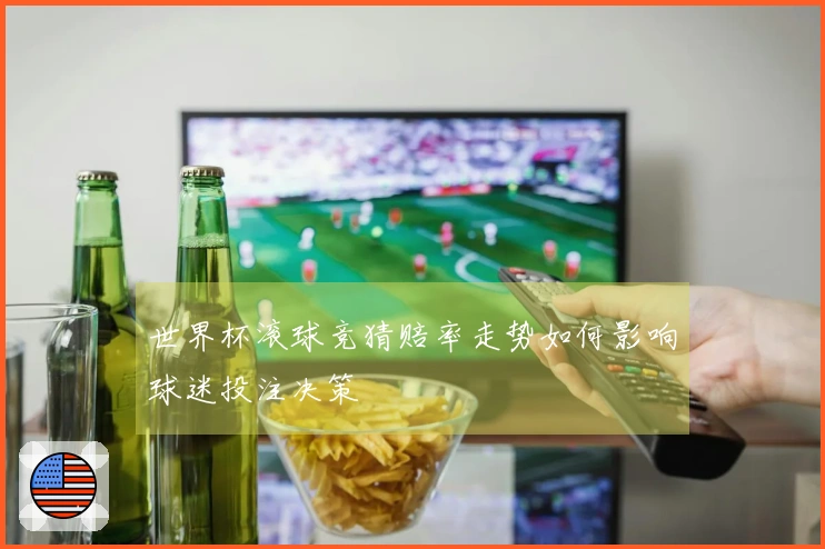 世界杯滚球竞猜赔率走势如何影响球迷投注决策
