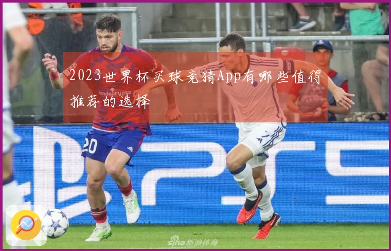 2023世界杯买球竞猜App有哪些值得推荐的选择
