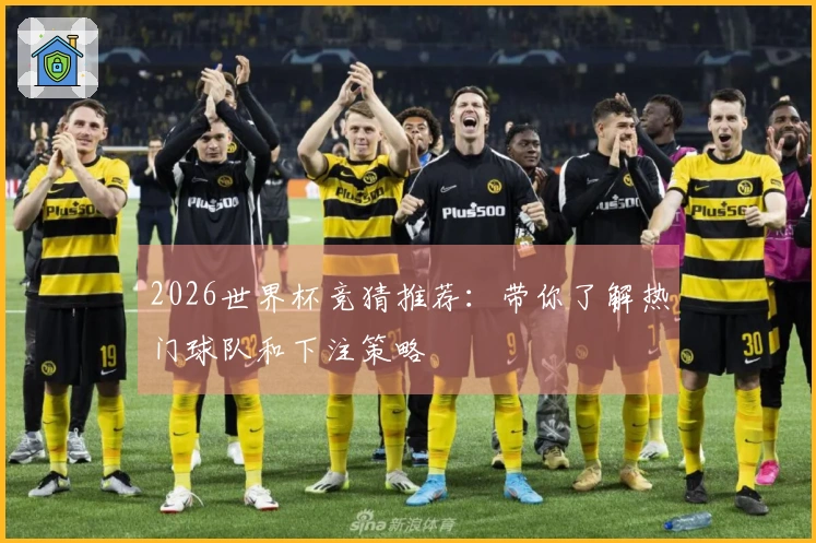 2026世界杯竞猜推荐：带你了解热门球队和下注策略