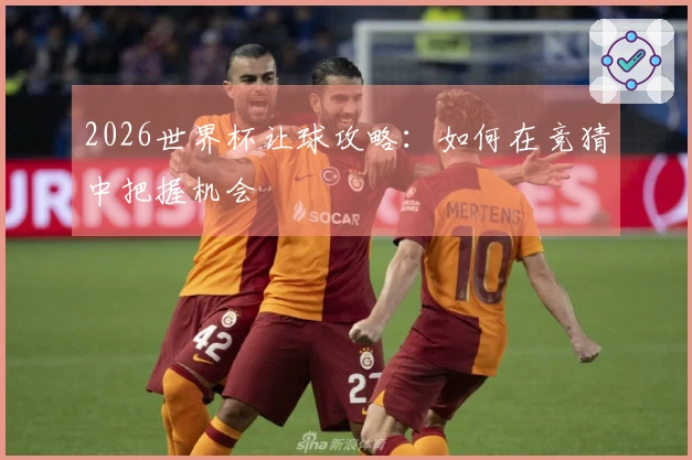 2026世界杯让球攻略：如何在竞猜中把握机会