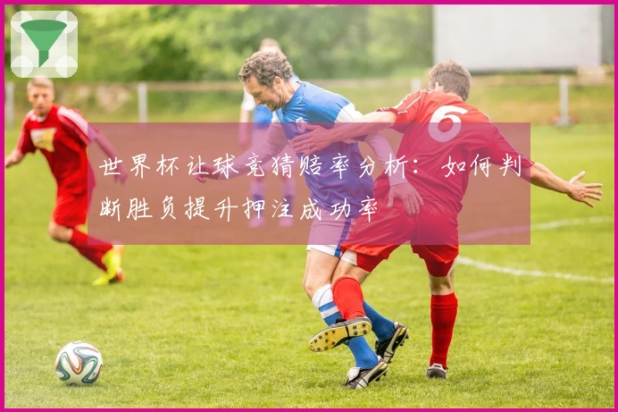 世界杯让球竞猜赔率分析：如何判断胜负提升押注成功率
