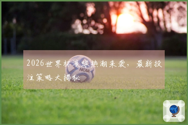 2026世界杯滚球热潮来袭，最新投注策略大揭秘