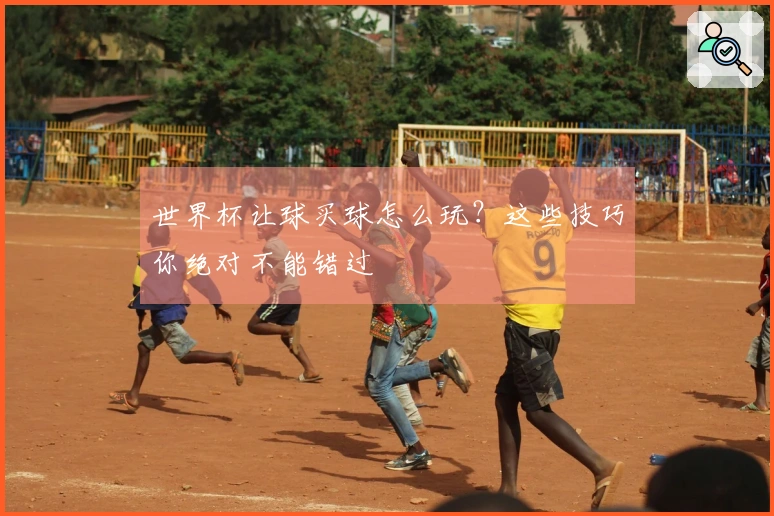 世界杯让球买球怎么玩？这些技巧你绝对不能错过