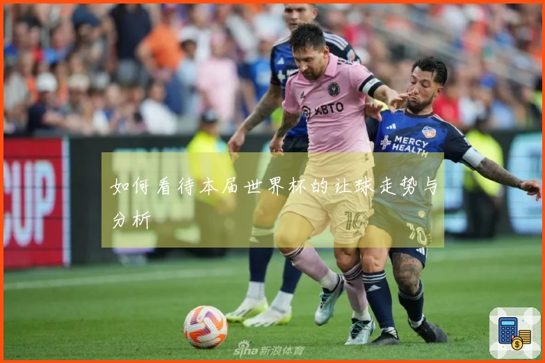 如何看待本届世界杯的让球走势与分析