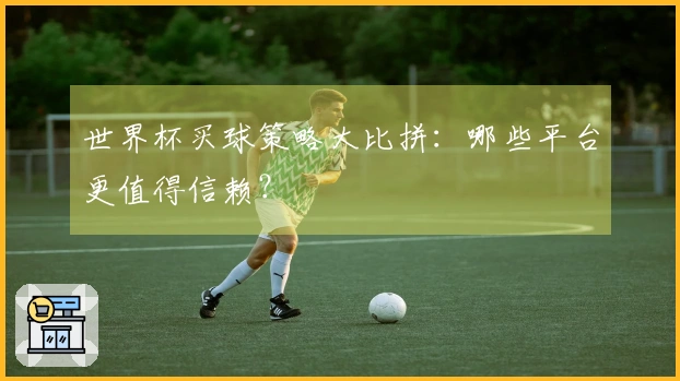 世界杯买球策略大比拼：哪些平台更值得信赖？