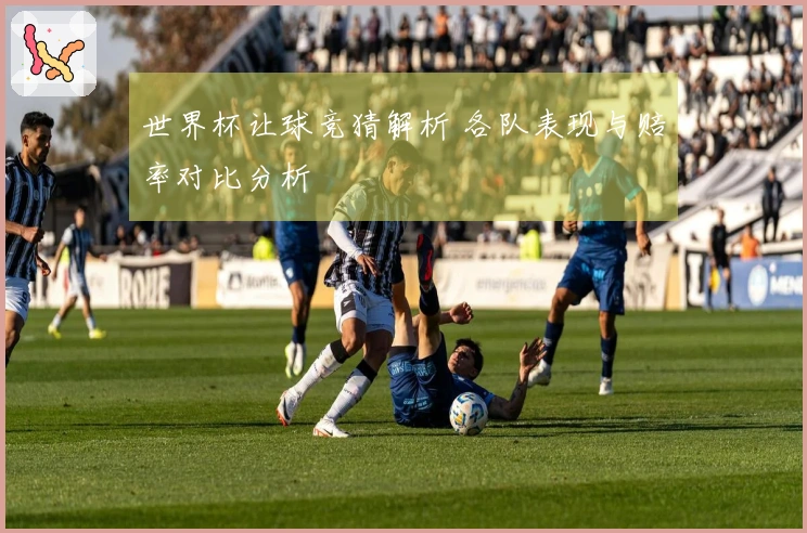 世界杯让球竞猜解析 各队表现与赔率对比分析