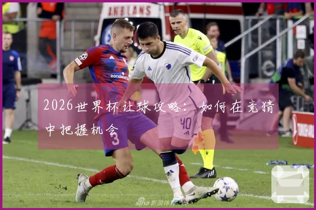 2026世界杯让球攻略:如何在竞猜中把握机会