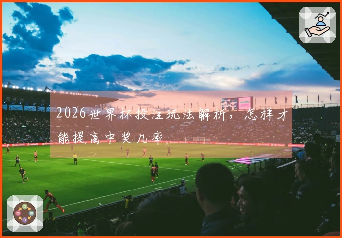 2026世界杯投注玩法解析，怎样才能提高中奖几率