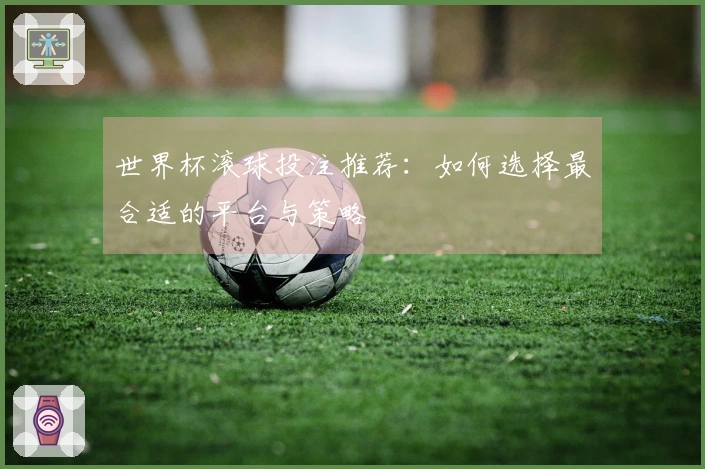 世界杯滚球投注推荐：如何选择最合适的平台与策略