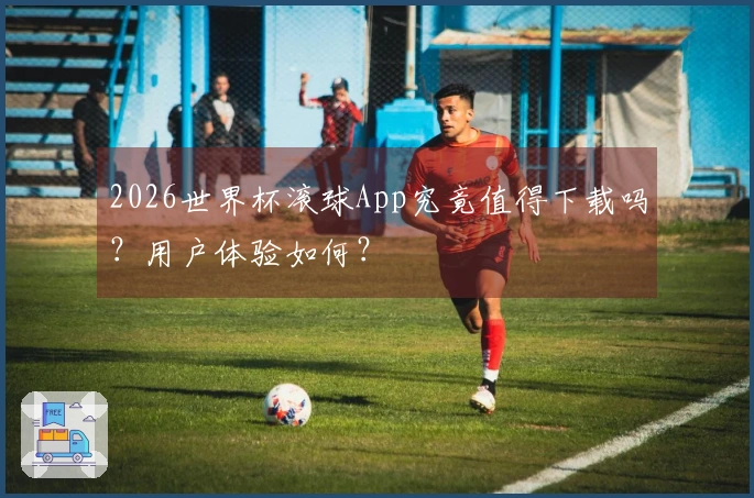2026世界杯滚球App究竟值得下载吗？用户体验如何？
