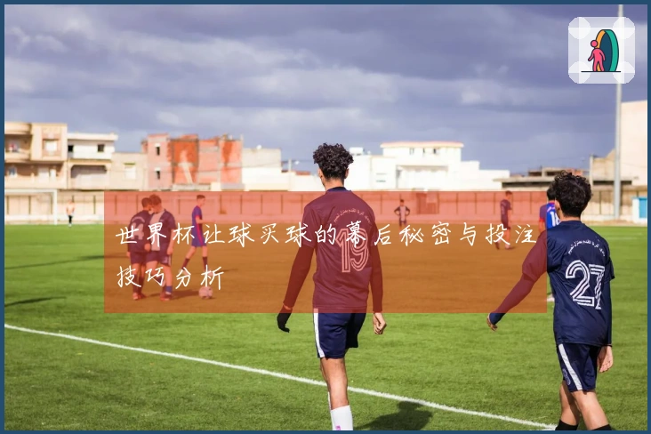 世界杯让球买球的幕后秘密与投注技巧分析
