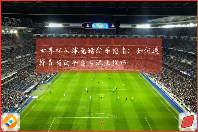世界杯买球竞猜新手指南：如何选择靠谱的平台与玩法技巧