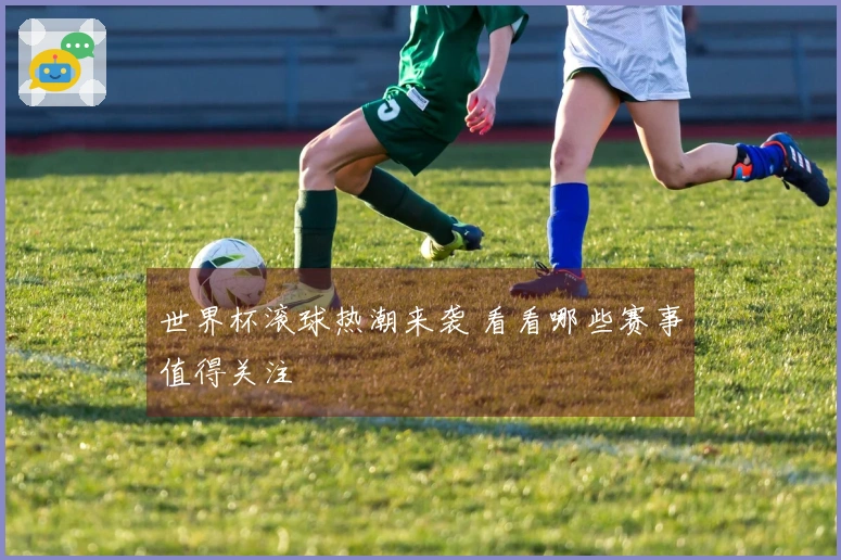 世界杯滚球热潮来袭 看看哪些赛事值得关注