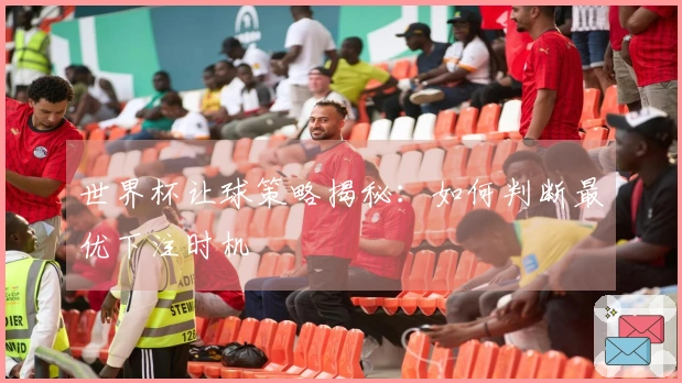 世界杯让球策略揭秘：如何判断最优下注时机
