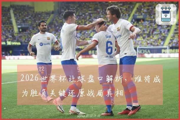 2026世界杯让球盘口解析,谁将成为胜负关键还原战局真相