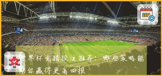 世界杯竞猜投注推荐：哪些策略能助你赢得更高回报