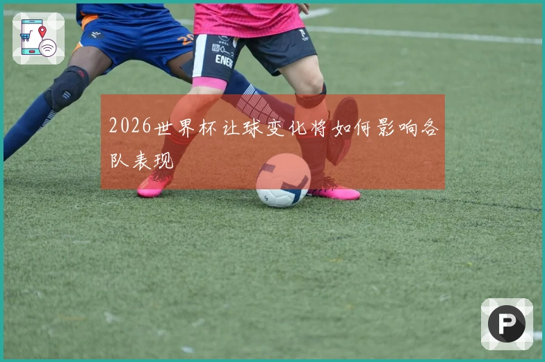2026世界杯让球变化将如何影响各队表现