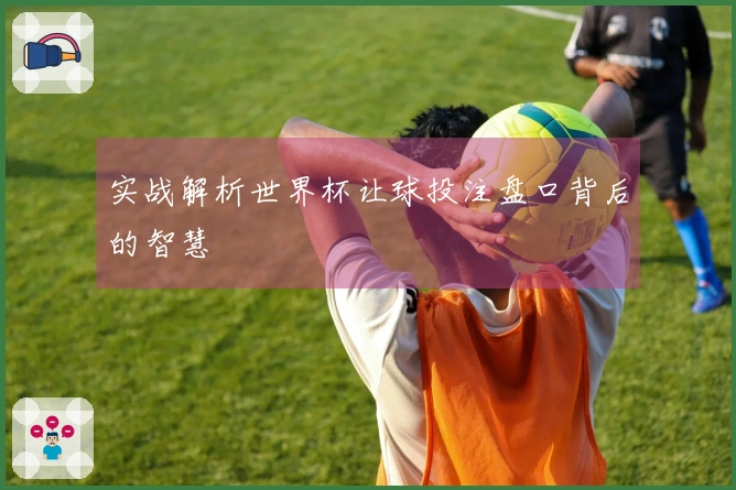 实战解析世界杯让球投注盘口背后的智慧