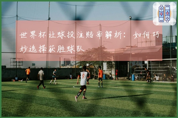 世界杯让球投注赔率解析：如何巧妙选择获胜球队