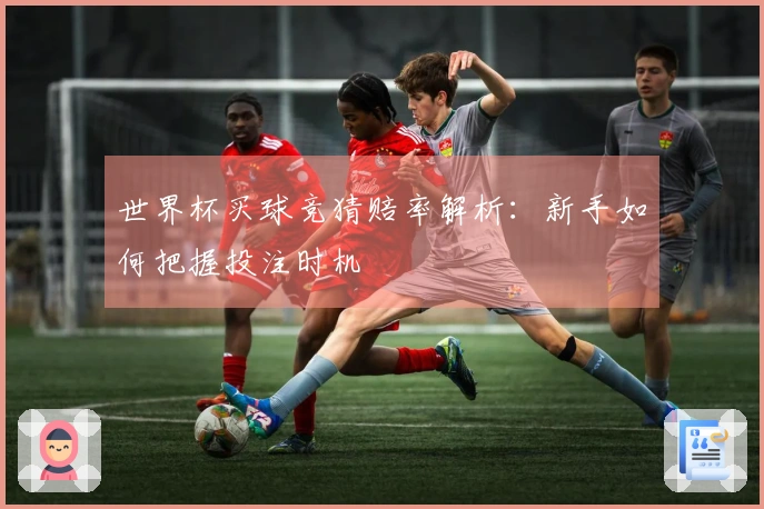 世界杯买球竞猜赔率解析：新手如何把握投注时机
