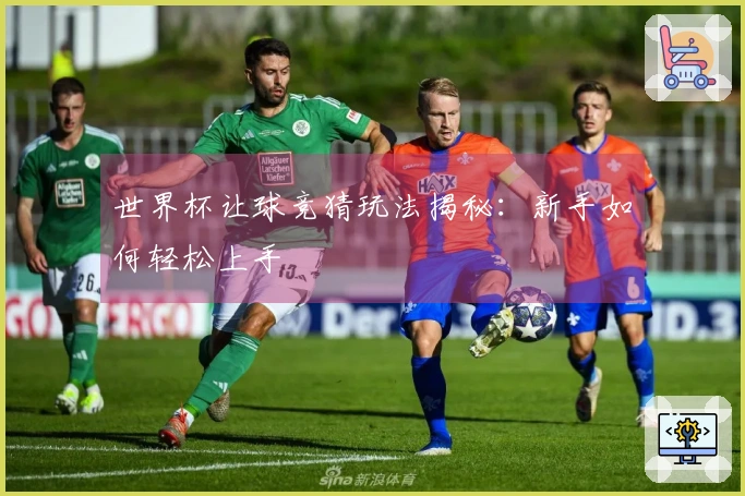 世界杯让球竞猜玩法揭秘：新手如何轻松上手